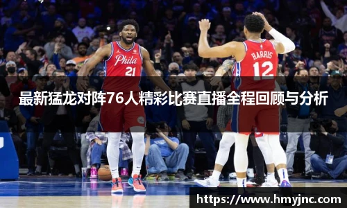 最新猛龙对阵76人精彩比赛直播全程回顾与分析